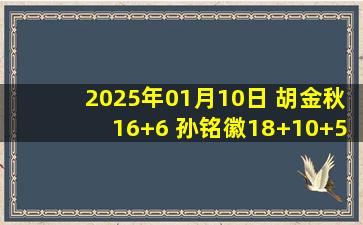 2025年01月10日 胡金秋16+6 孙铭徽18+10+5断 广厦大胜山西豪取主场16连胜